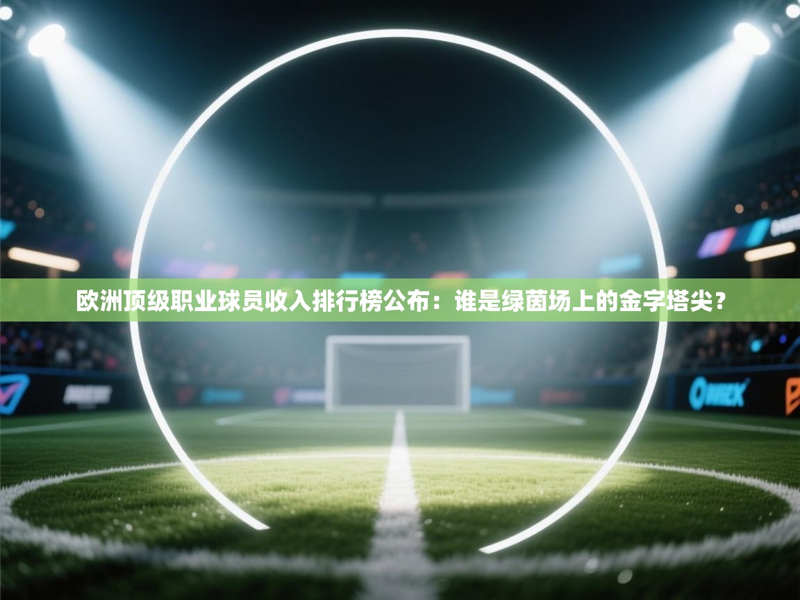 欧洲顶级职业球员收入排行榜公布：谁是绿茵场上的金字塔尖？  第2张
