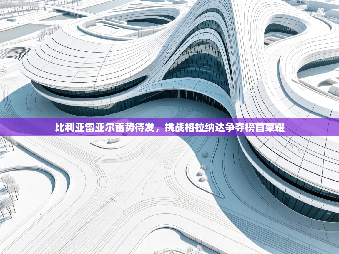 比利亚雷亚尔蓄势待发,挑战格拉纳达争夺榜首荣耀 第2张