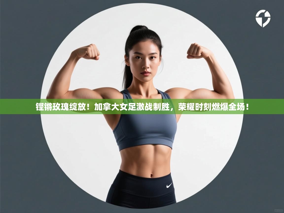 铿锵玫瑰绽放!加拿大女足激战制胜,荣耀时刻燃爆全场! 第1张