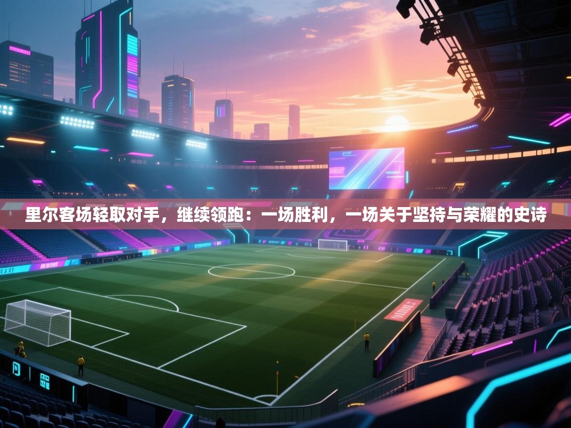 里尔客场轻取对手，继续领跑：一场胜利，一场关于坚持与荣耀的史诗  第1张