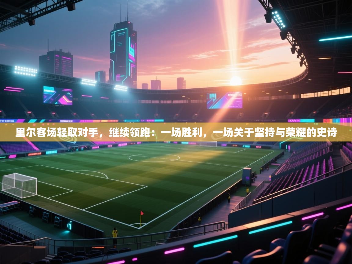 里尔客场轻取对手，继续领跑：一场胜利，一场关于坚持与荣耀的史诗  第2张