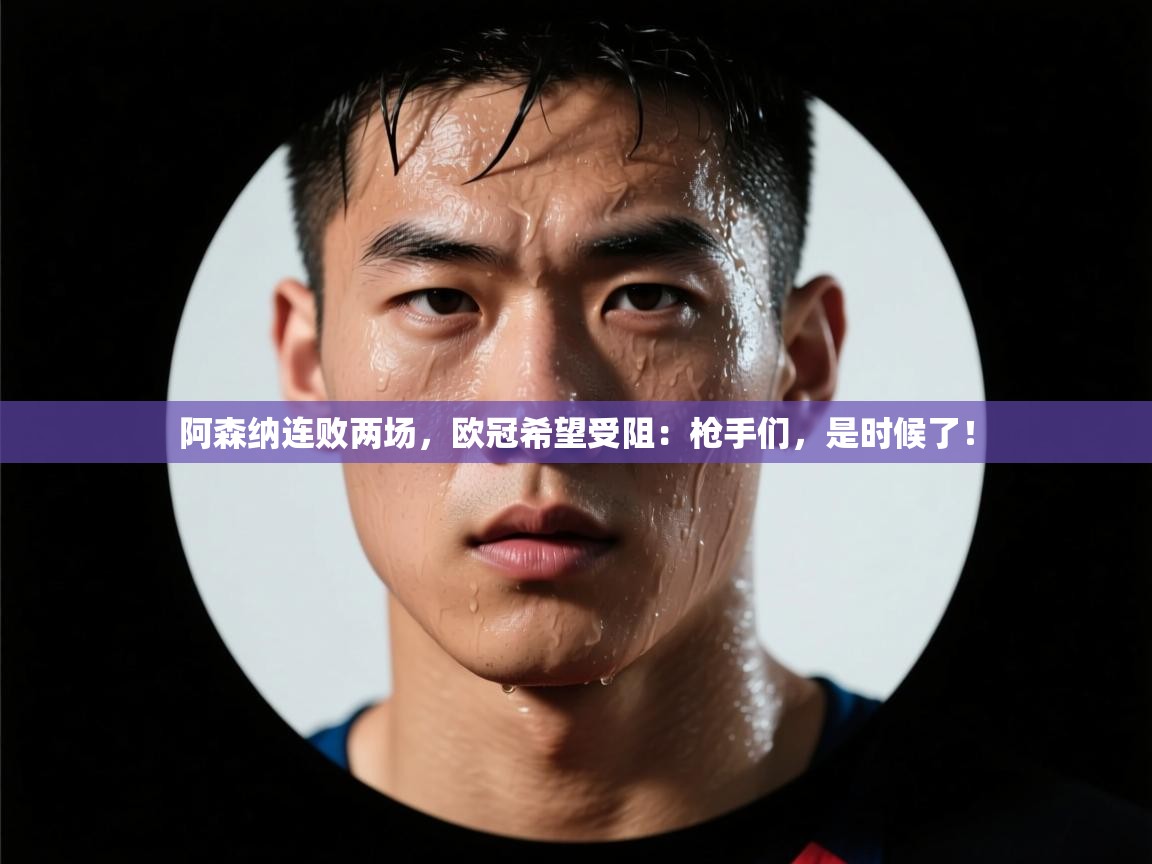 阿森纳连败两场，欧冠希望受阻：枪手们，是时候了！  第2张