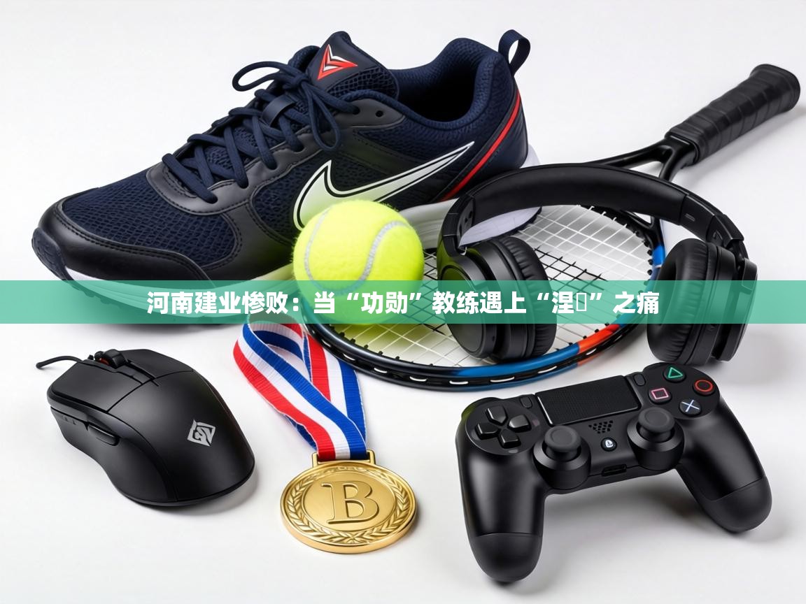 河南建业惨败:当“功勋”教练遇上“涅槃”之痛 第2张
